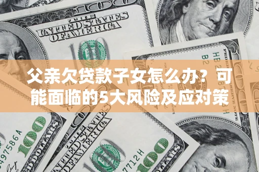 北京父亲欠贷款子女怎么办？可能面临的5大风险及应对策略