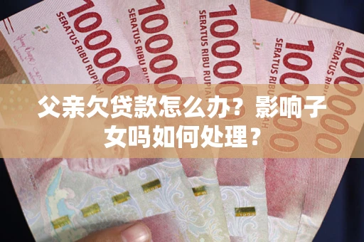 北京父亲欠贷款怎么办？影响子女吗如何处理？