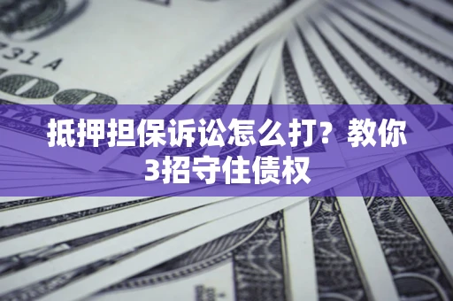 北京抵押担保诉讼怎么打？教你3招守住债权