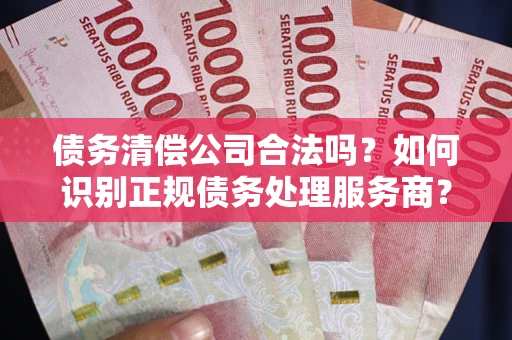 北京债务清偿公司合法吗？如何识别正规债务处理服务商？