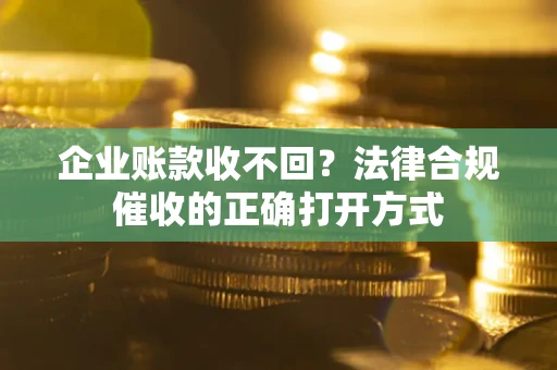 北京企业账款收不回？法律合规催收的正确打开方式