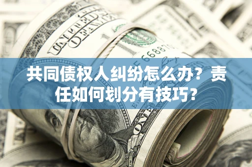 北京共同债权人纠纷怎么办？责任如何划分有技巧？
