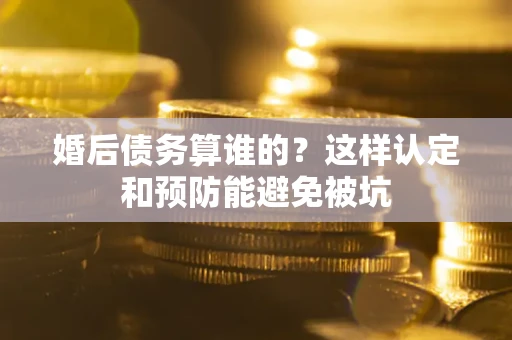 北京婚后债务算谁的？这样认定和预防能避免被坑