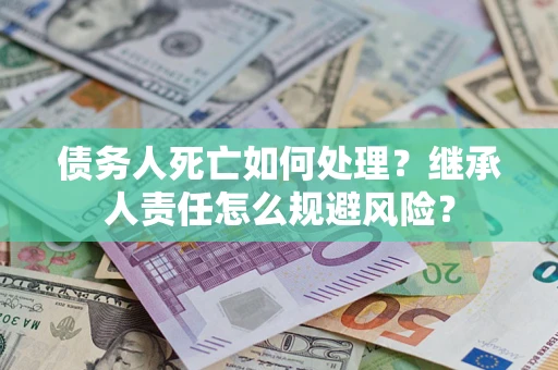 北京债务人死亡如何处理?继承人责任怎么规避风险? 北京债务人死亡如何处理?继承人责任怎么规避风险?