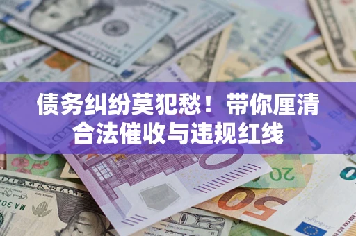 北京债务纠纷莫犯愁！带你厘清合法催收与违规红线