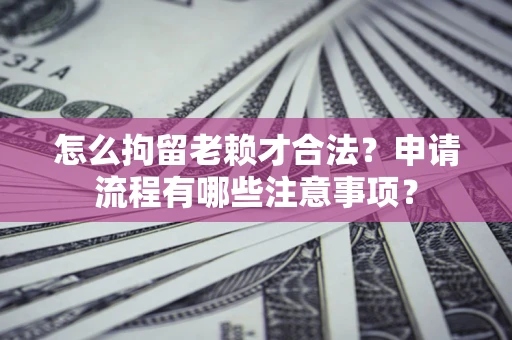 北京怎么拘留老赖才合法？申请流程有哪些注意事项？