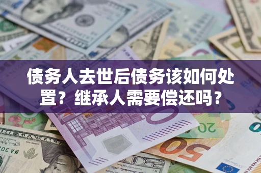 北京债务人去世后债务该如何处置？继承人需要偿还吗？