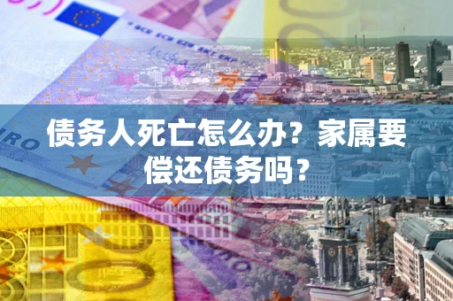北京债务人死亡怎么办？家属要偿还债务吗？