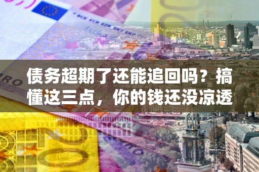 北京债务超期了还能追回吗？搞懂这三点，你的钱还没凉透