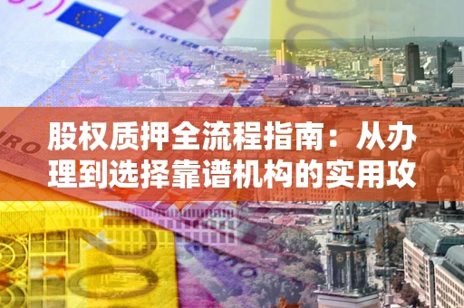 北京股权质押全流程指南：从办理到选择靠谱机构的实用攻略