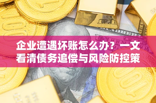 北京企业遭遇坏账怎么办？一文看清债务追偿与风险防控策略