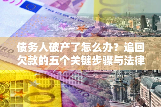 北京债务人破产了怎么办？追回欠款的五个关键步骤与法律策略