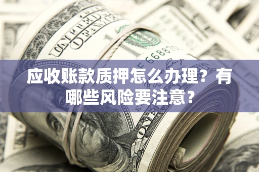 北京应收账款质押怎么办理？有哪些风险要注意？