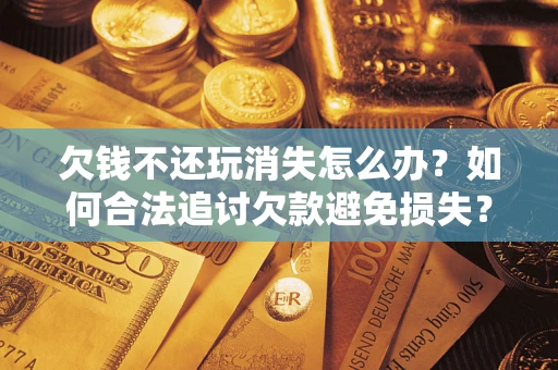 北京欠钱不还玩消失怎么办？如何合法追讨欠款避免损失？