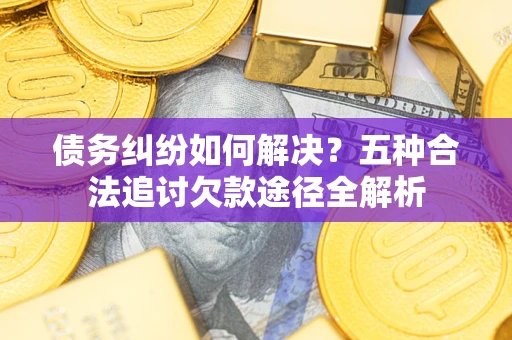 北京债务纠纷如何解决？五种合法追讨欠款途径全解析