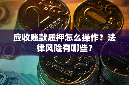 北京应收账款质押怎么操作？法律风险有哪些？