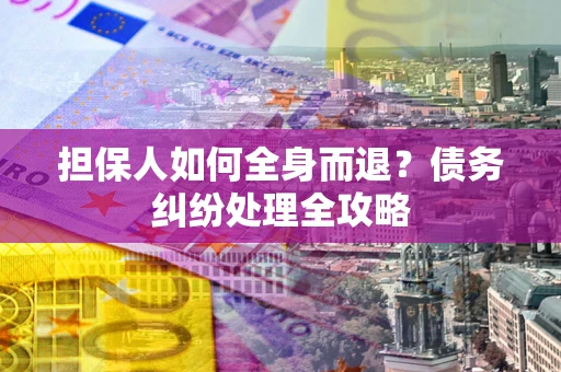 北京担保人如何全身而退？债务纠纷处理全攻略