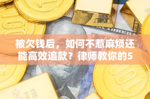 北京被欠钱后，如何不惹麻烦还能高效追款？律师教你的5步合法讨债法