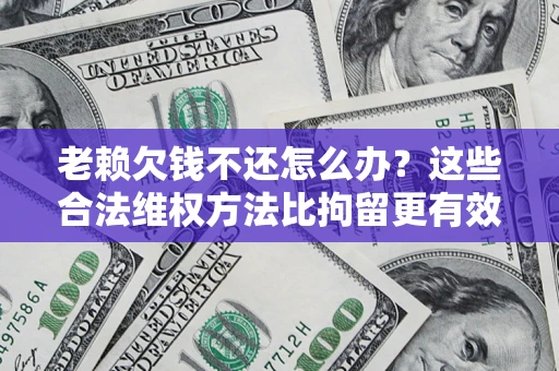 北京老赖欠钱不还怎么办？这些合法维权方法比拘留更有效