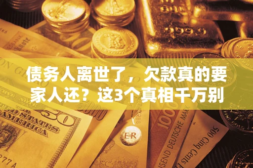 北京债务人离世了，欠款真的要家人还？这3个真相千万别弄错