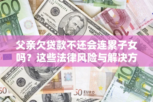 北京父亲欠贷款不还会连累子女吗？这些法律风险与解决方法要早知道！