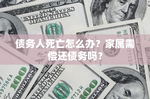北京债务人死亡怎么办？家属需偿还债务吗？
