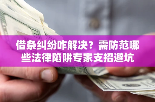 北京借条纠纷咋解决？需防范哪些法律陷阱专家支招避坑