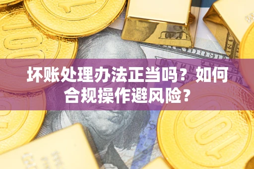 北京坏账处理办法正当吗？如何合规操作避风险？