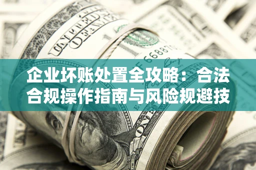 北京企业坏账处置全攻略：合法合规操作指南与风险规避技巧解析