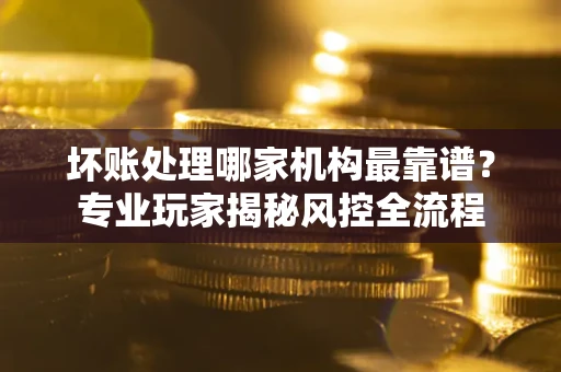 北京坏账处理哪家机构最靠谱？专业玩家揭秘风控全流程