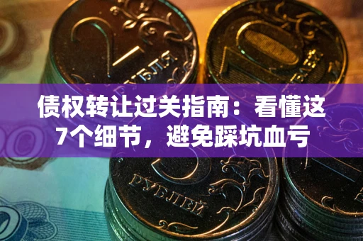 北京债权转让过关指南：看懂这7个细节，避免踩坑血亏