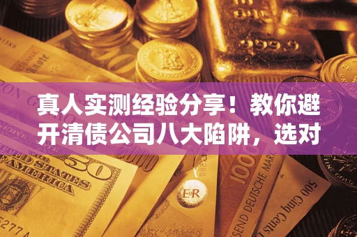 北京真人实测经验分享！教你避开清债公司八大陷阱，选对机构少走十年弯路