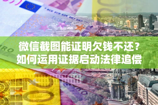 北京微信截图能证明欠钱不还？如何运用证据启动法律追偿程序？