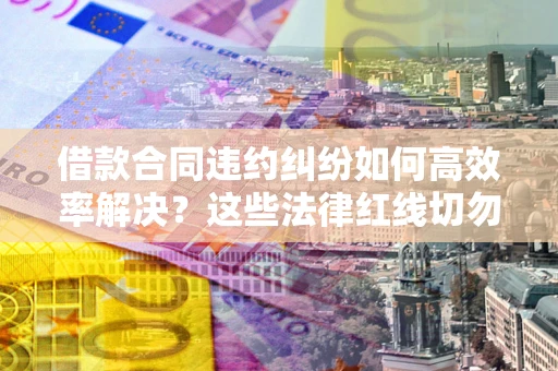 北京借款合同违约纠纷如何高效率解决？这些法律红线切勿触碰