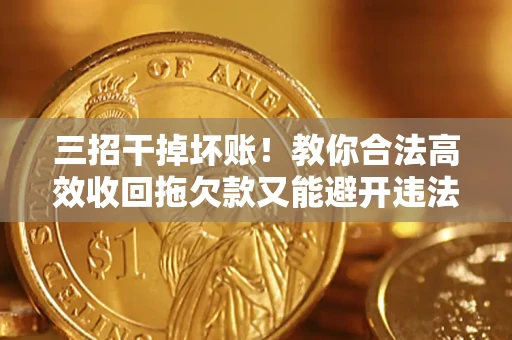 北京三招干掉坏账！教你合法高效收回拖欠款又能避开违法雷区