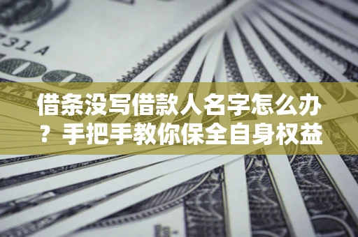 北京借条没写借款人名字怎么办？手把手教你保全自身权益