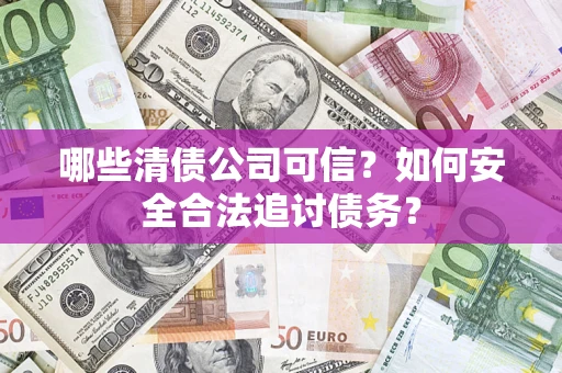 北京哪些清债公司可信？如何安全合法追讨债务？