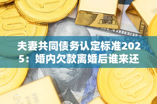 北京夫妻共同债务认定标准2025:婚内欠款离婚后谁来还? 北京夫妻共同债务认定标准2025:婚内欠款离婚后谁来还?