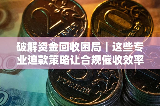 北京破解资金回收困局｜这些专业追款策略让合规催收效率翻倍