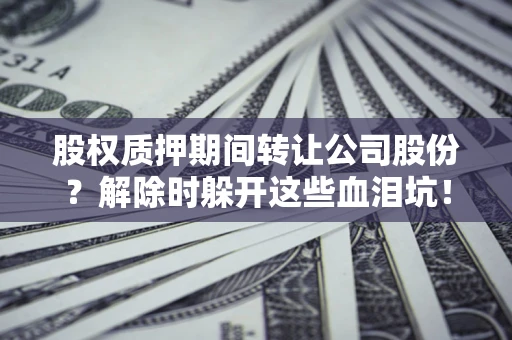 北京股权质押期间转让公司股份？解除时躲开这些血泪坑！