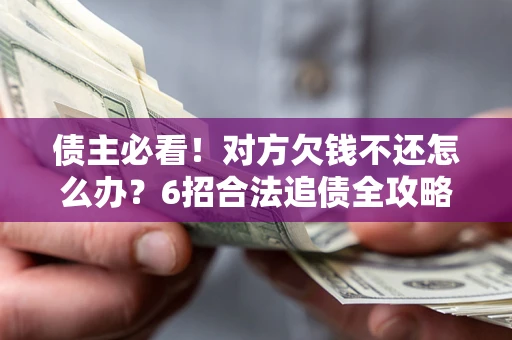 北京债主必看！对方欠钱不还怎么办？6招合法追债全攻略