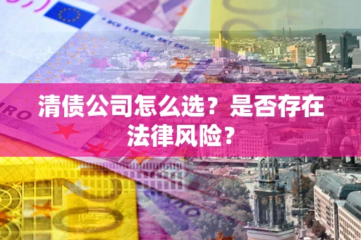 北京清债公司怎么选？是否存在法律风险？