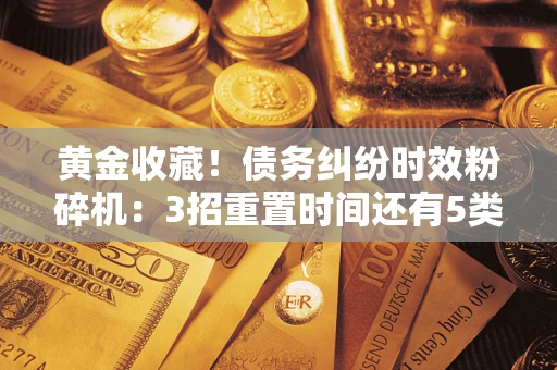 北京黄金收藏！债务纠纷时效粉碎机：3招重置时间还有5类不设年限的特殊债务