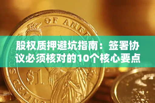 北京股权质押避坑指南:签署协议必须核对的10个核心要点 北京股权质押避坑指南:签署协议必须核对的10个核心要点