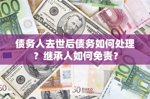 北京债务人去世后债务如何处理？继承人如何免责？