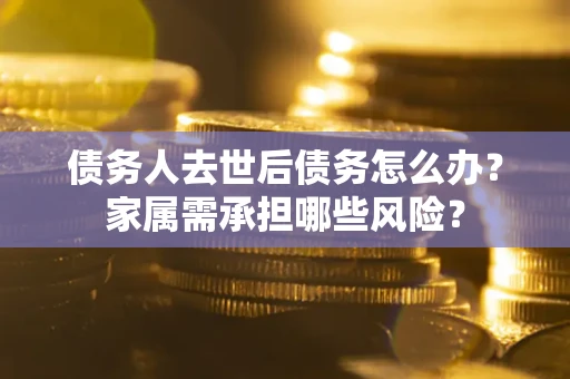 北京债务人去世后债务怎么办？家属需承担哪些风险？