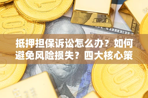 北京抵押担保诉讼怎么办？如何避免风险损失？四大核心策略全解读