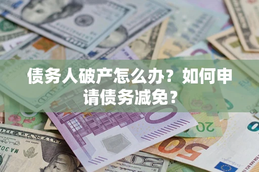 北京债务人破产怎么办？如何申请债务减免？