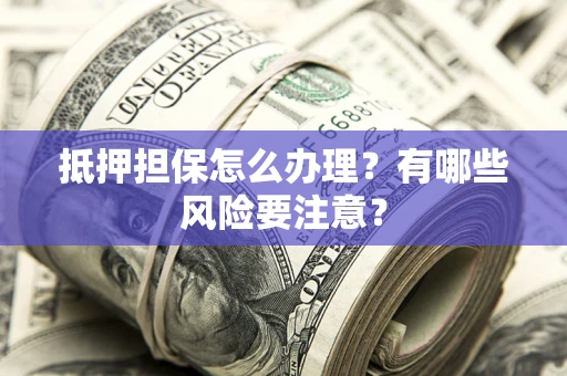北京抵押担保怎么办理？有哪些风险要注意？