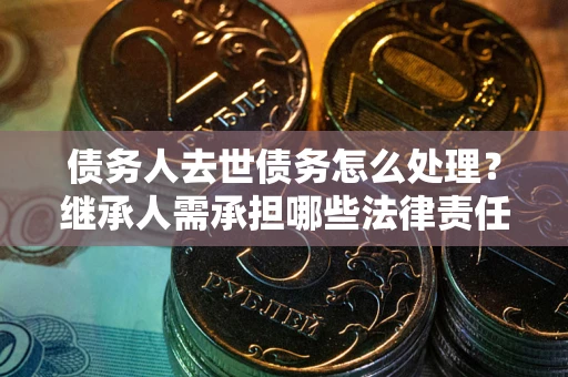 北京债务人去世债务怎么处理？继承人需承担哪些法律责任？